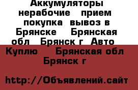 Аккумуляторы нерабочие - прием, покупка, вывоз в Брянске. - Брянская обл., Брянск г. Авто » Куплю   . Брянская обл.,Брянск г.